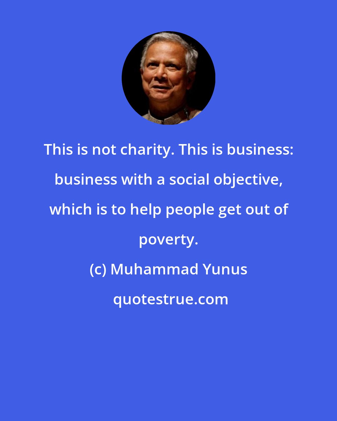 Muhammad Yunus: This is not charity. This is business: business with a social objective, which is to help people get out of poverty.