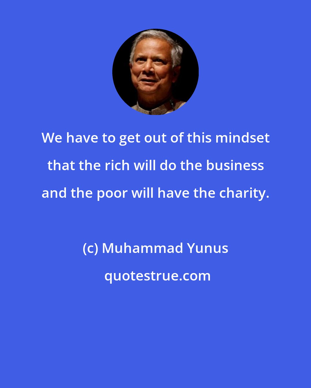 Muhammad Yunus: We have to get out of this mindset that the rich will do the business and the poor will have the charity.