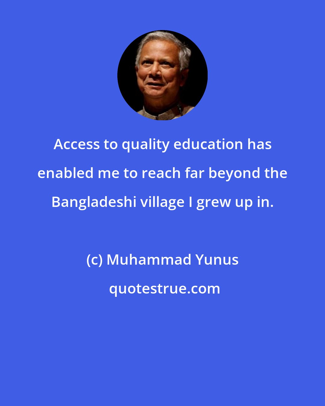 Muhammad Yunus: Access to quality education has enabled me to reach far beyond the Bangladeshi village I grew up in.