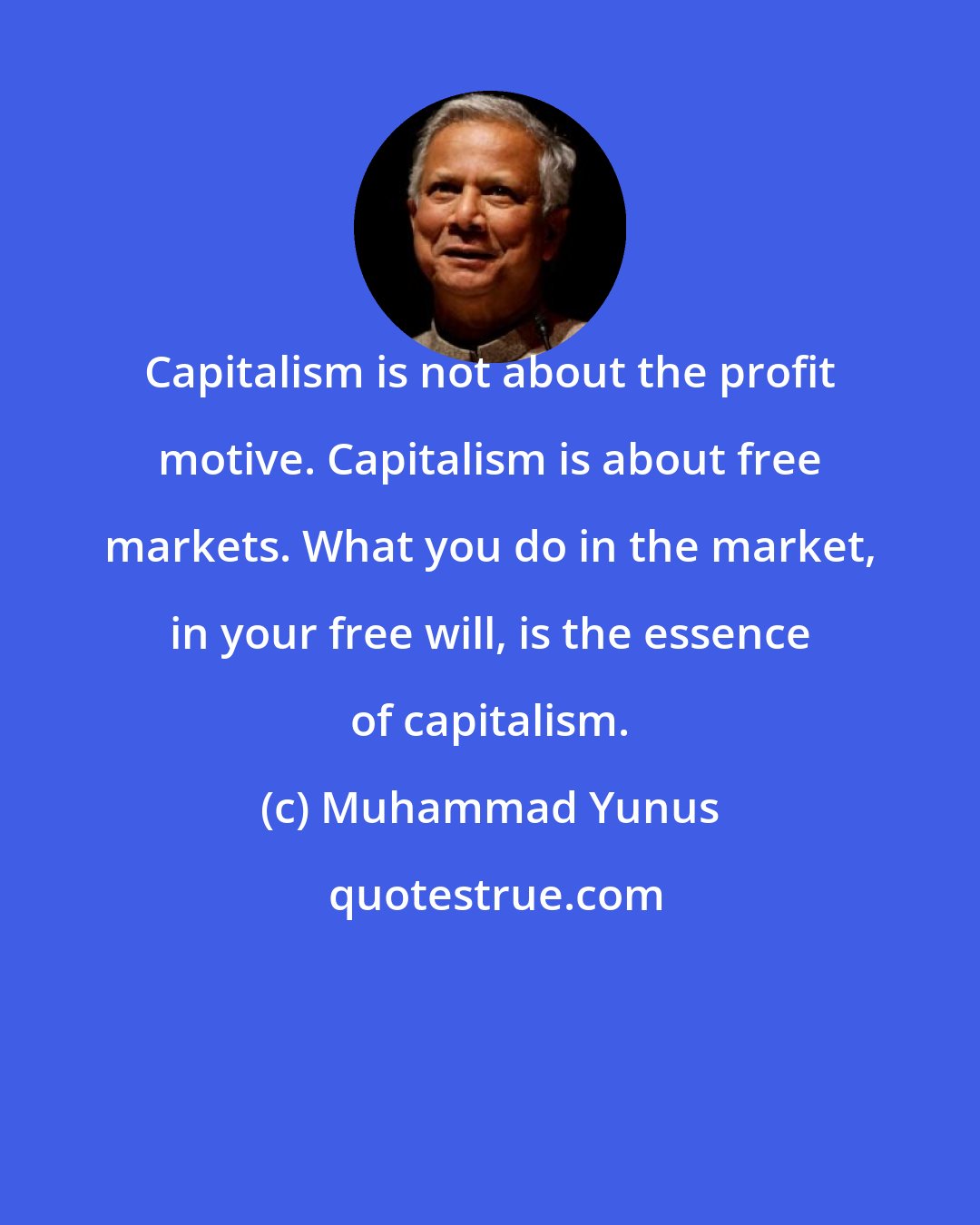 Muhammad Yunus: Capitalism is not about the profit motive. Capitalism is about free markets. What you do in the market, in your free will, is the essence of capitalism.