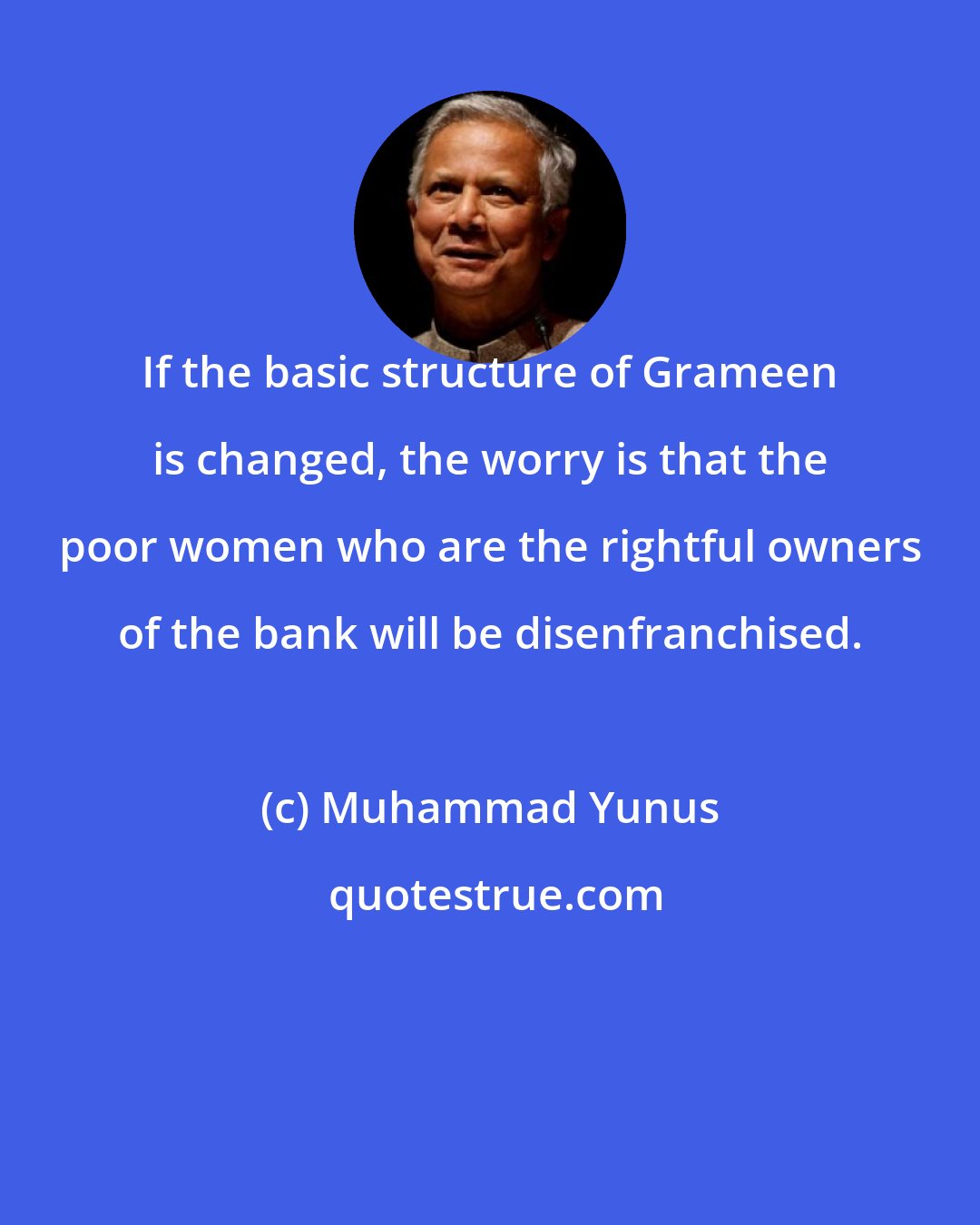 Muhammad Yunus: If the basic structure of Grameen is changed, the worry is that the poor women who are the rightful owners of the bank will be disenfranchised.