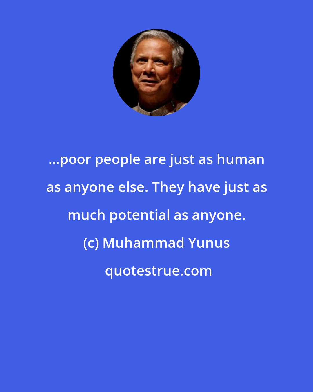 Muhammad Yunus: ...poor people are just as human as anyone else. They have just as much potential as anyone.