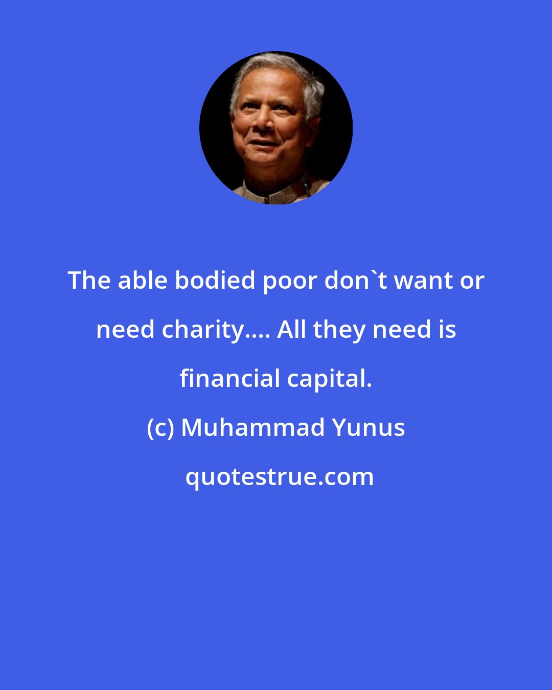 Muhammad Yunus: The able bodied poor don't want or need charity.... All they need is financial capital.