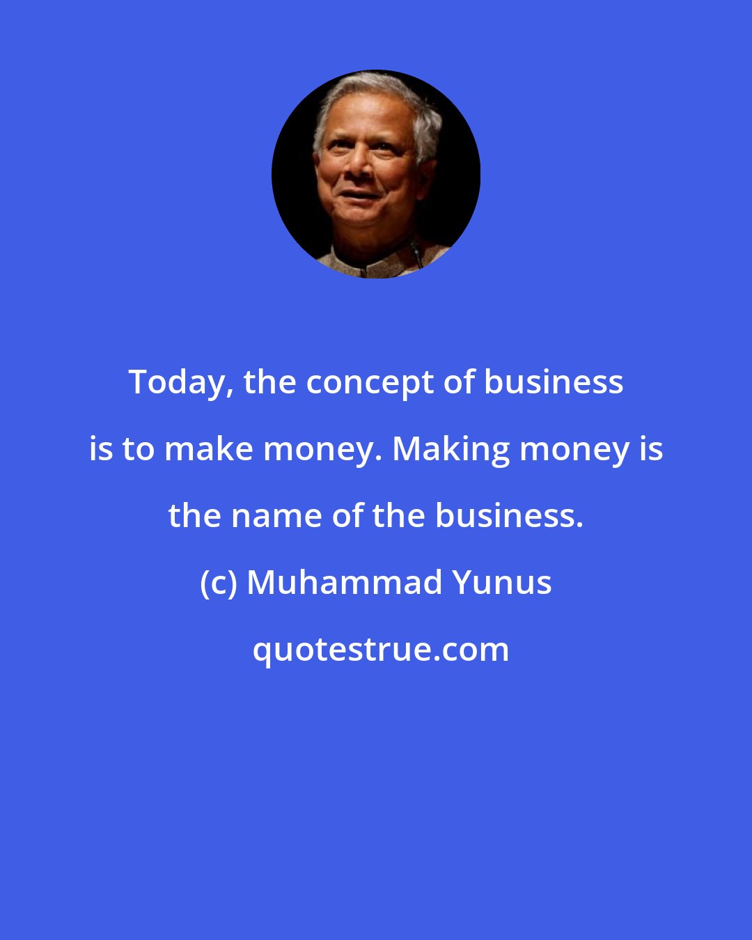 Muhammad Yunus: Today, the concept of business is to make money. Making money is the name of the business.