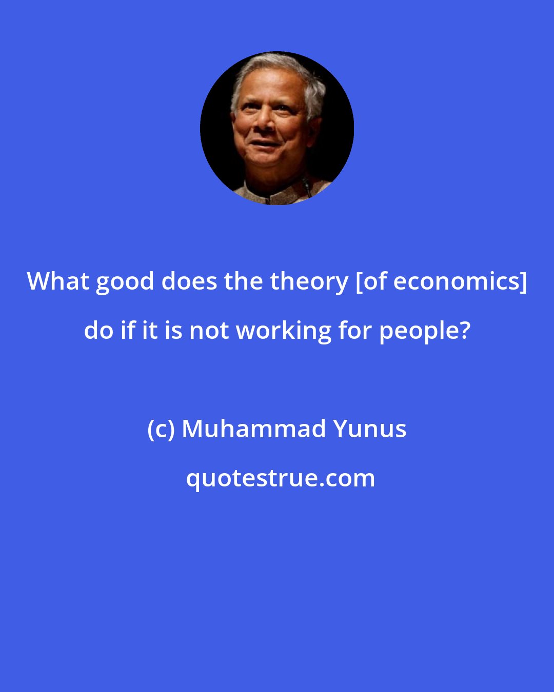 Muhammad Yunus: What good does the theory [of economics] do if it is not working for people?