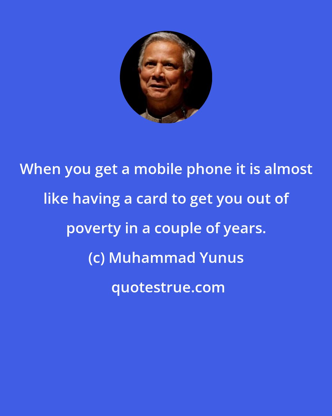 Muhammad Yunus: When you get a mobile phone it is almost like having a card to get you out of poverty in a couple of years.