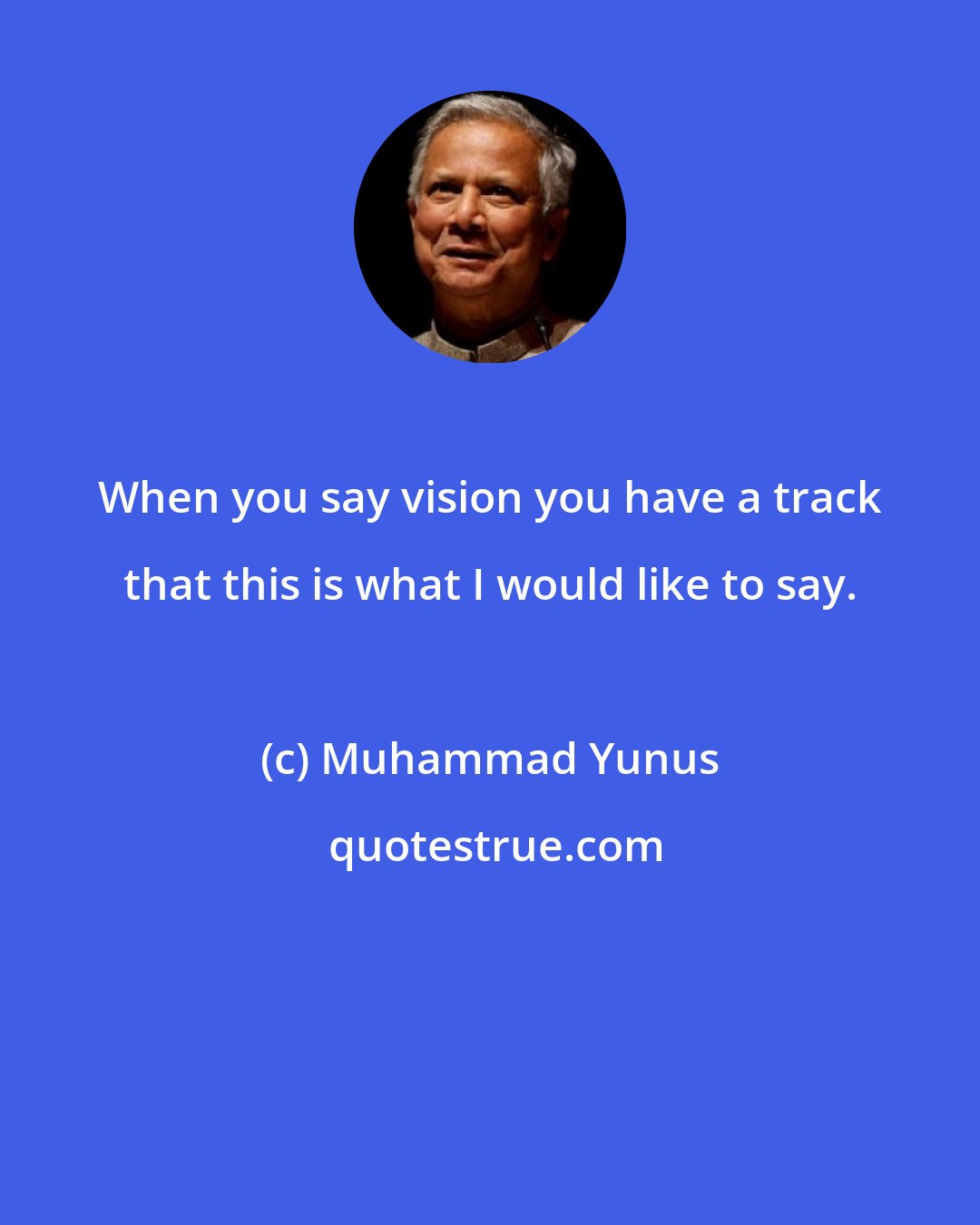 Muhammad Yunus: When you say vision you have a track that this is what I would like to say.