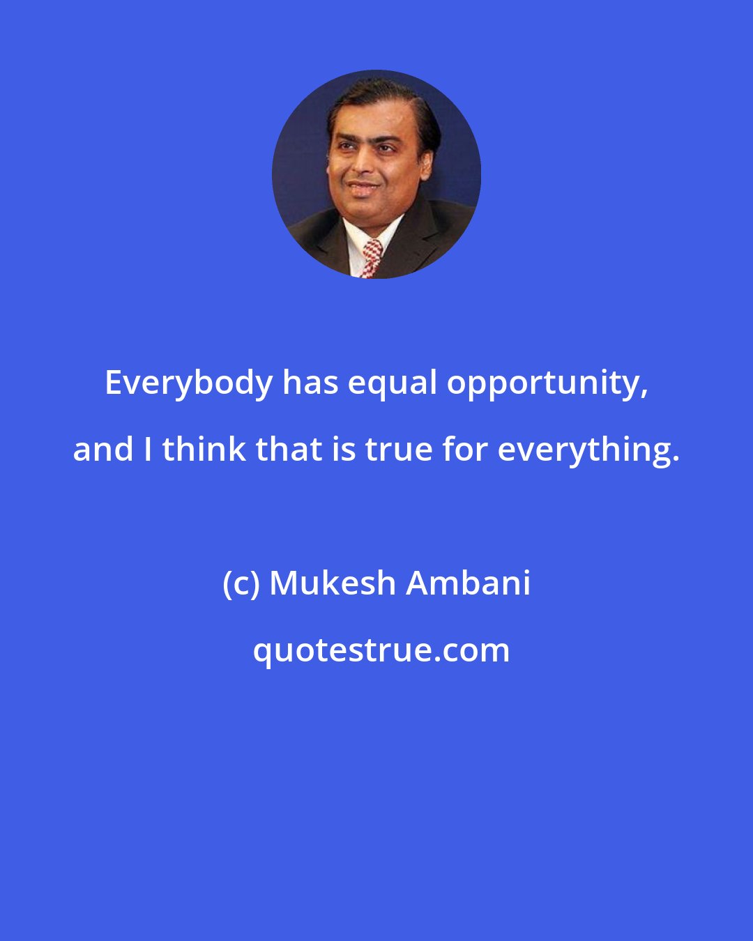 Mukesh Ambani: Everybody has equal opportunity, and I think that is true for everything.