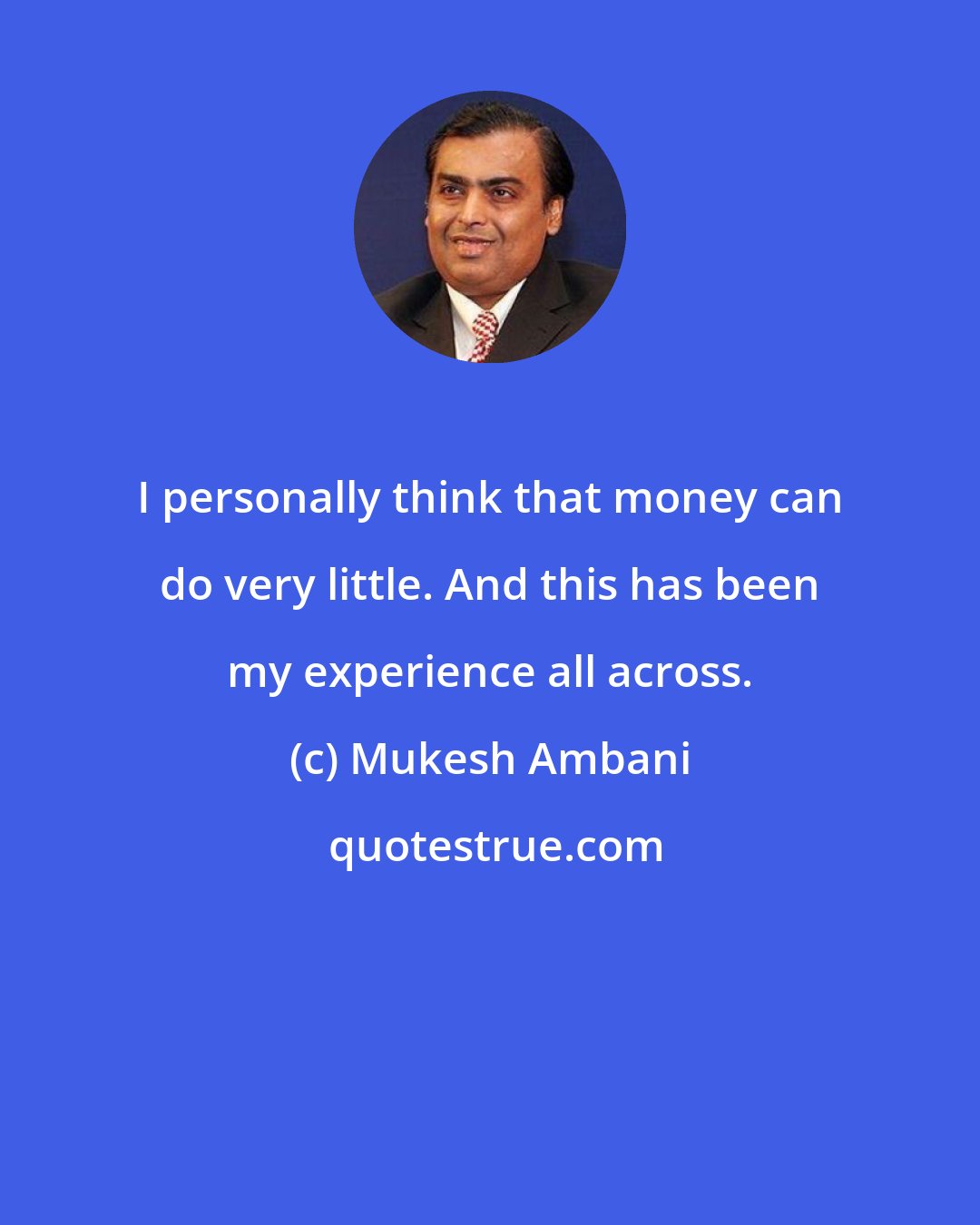 Mukesh Ambani: I personally think that money can do very little. And this has been my experience all across.