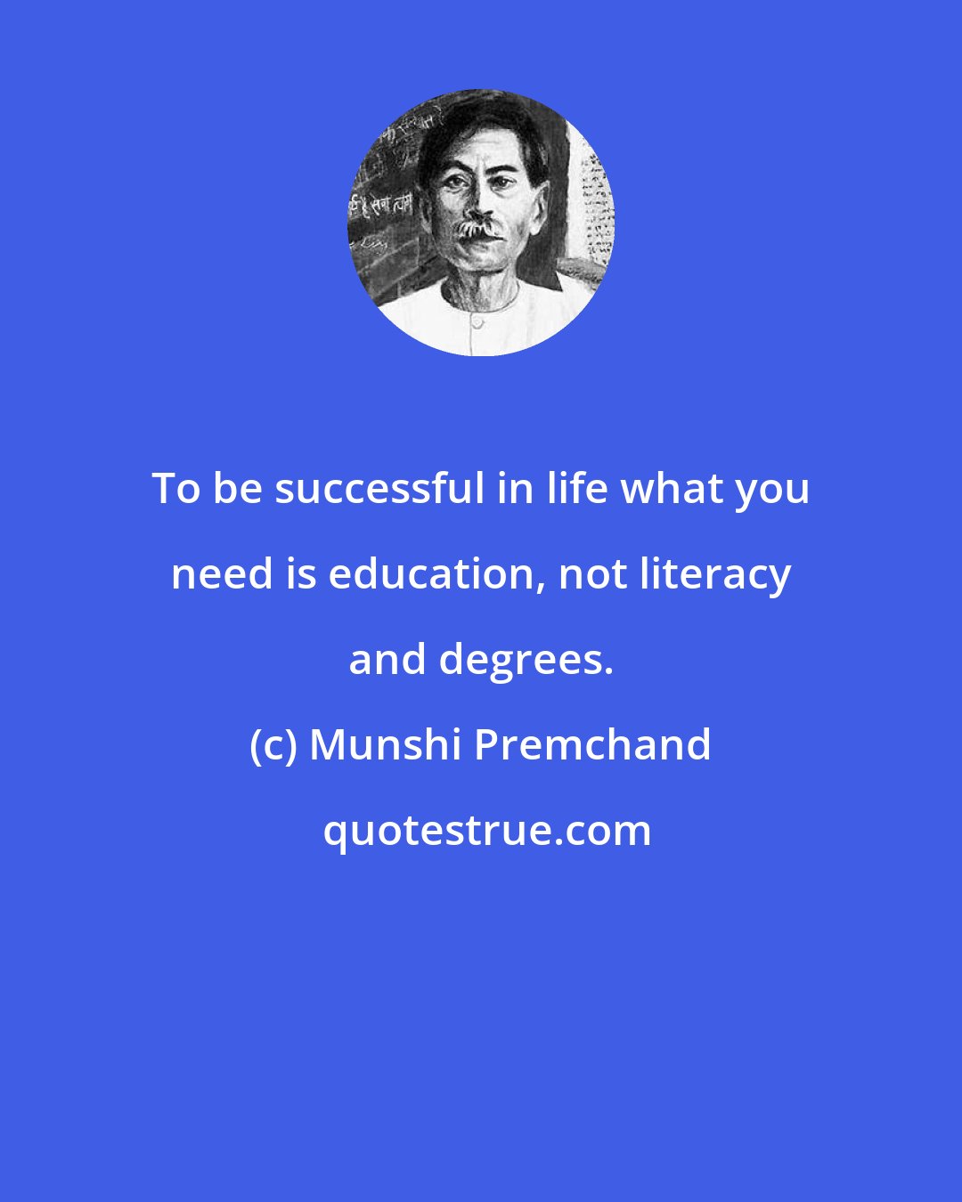 Munshi Premchand: To be successful in life what you need is education, not literacy and degrees.