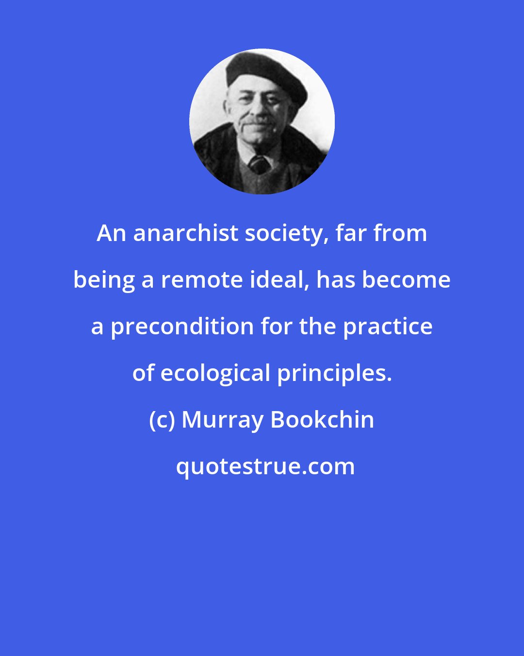 Murray Bookchin: An anarchist society, far from being a remote ideal, has become a precondition for the practice of ecological principles.