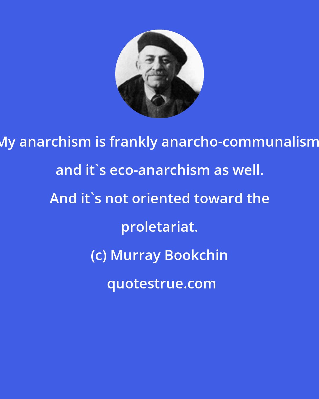 Murray Bookchin: My anarchism is frankly anarcho-communalism, and it's eco-anarchism as well. And it's not oriented toward the proletariat.