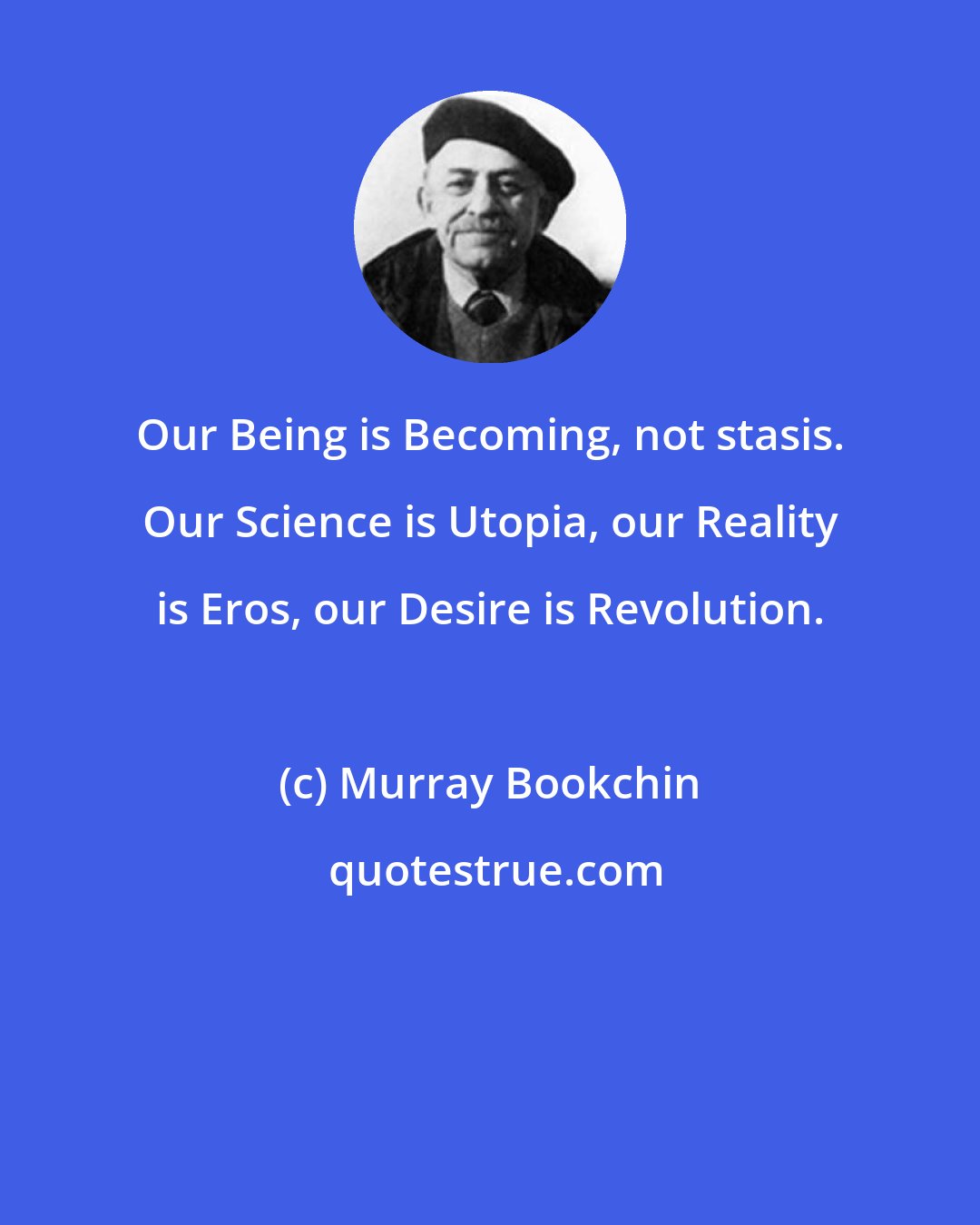 Murray Bookchin: Our Being is Becoming, not stasis. Our Science is Utopia, our Reality is Eros, our Desire is Revolution.