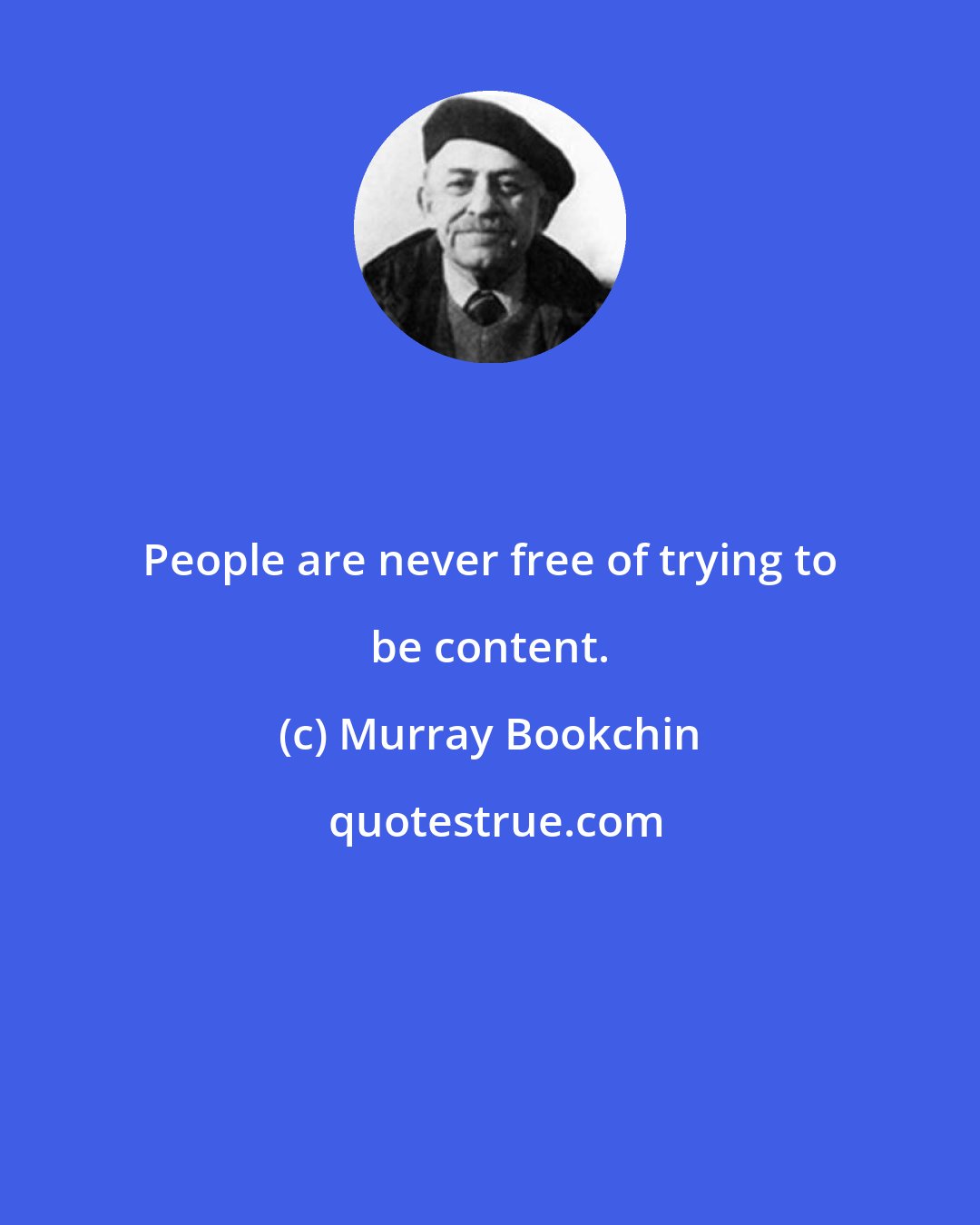 Murray Bookchin: People are never free of trying to be content.