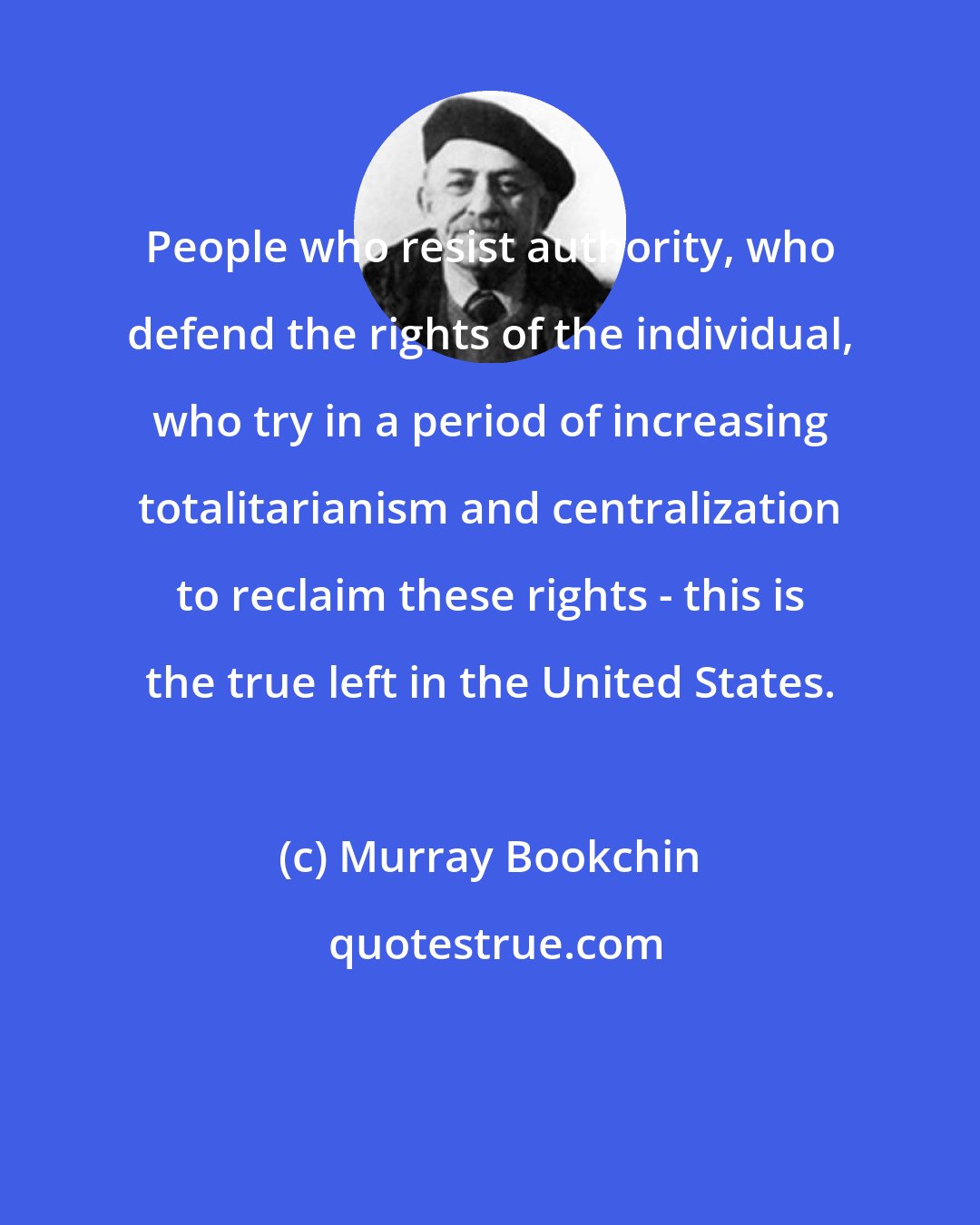 Murray Bookchin: People who resist authority, who defend the rights of the individual, who try in a period of increasing totalitarianism and centralization to reclaim these rights - this is the true left in the United States.