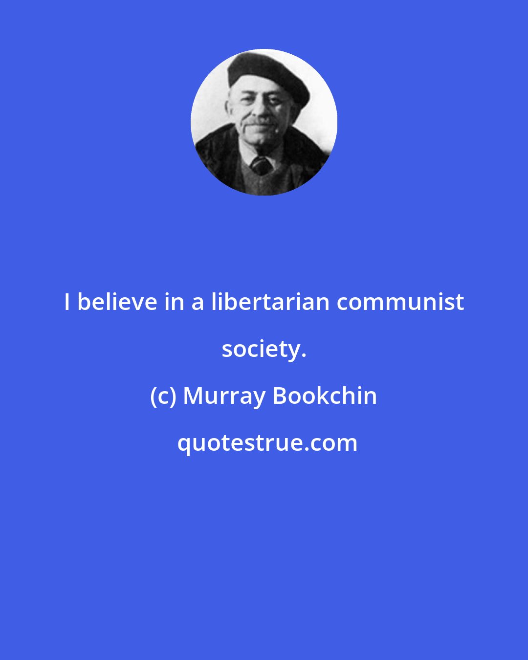 Murray Bookchin: I believe in a libertarian communist society.