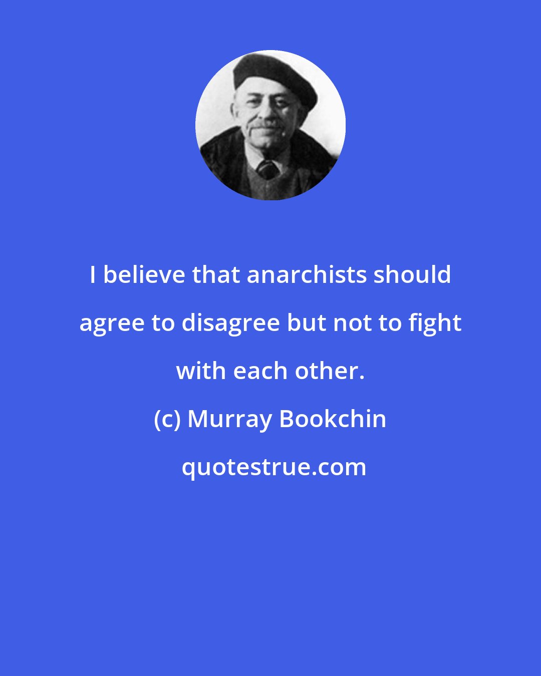 Murray Bookchin: I believe that anarchists should agree to disagree but not to fight with each other.