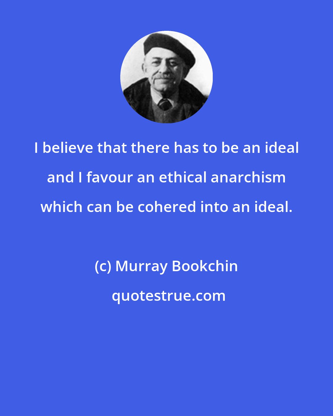 Murray Bookchin: I believe that there has to be an ideal and I favour an ethical anarchism which can be cohered into an ideal.