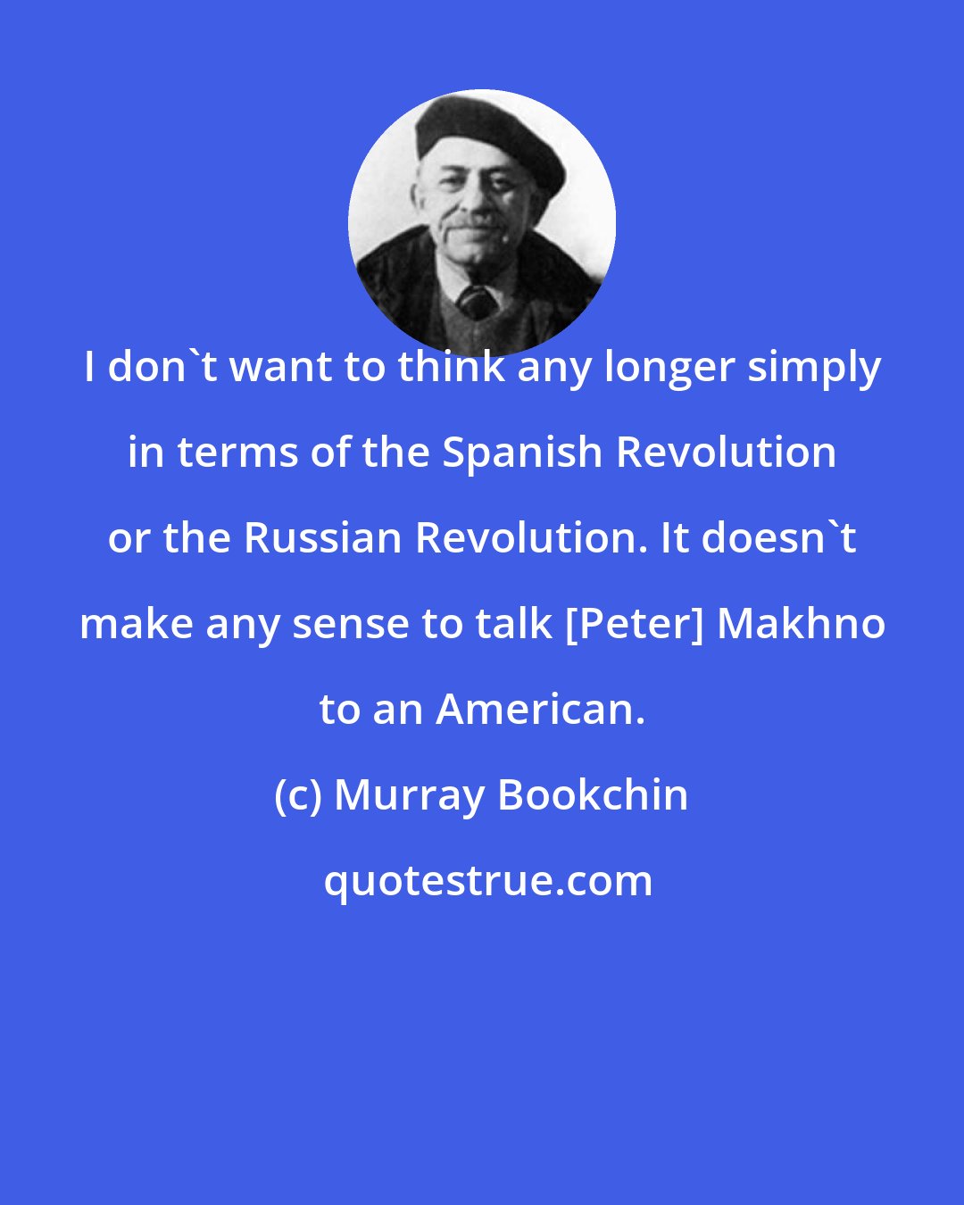 Murray Bookchin: I don't want to think any longer simply in terms of the Spanish Revolution or the Russian Revolution. It doesn't make any sense to talk [Peter] Makhno to an American.