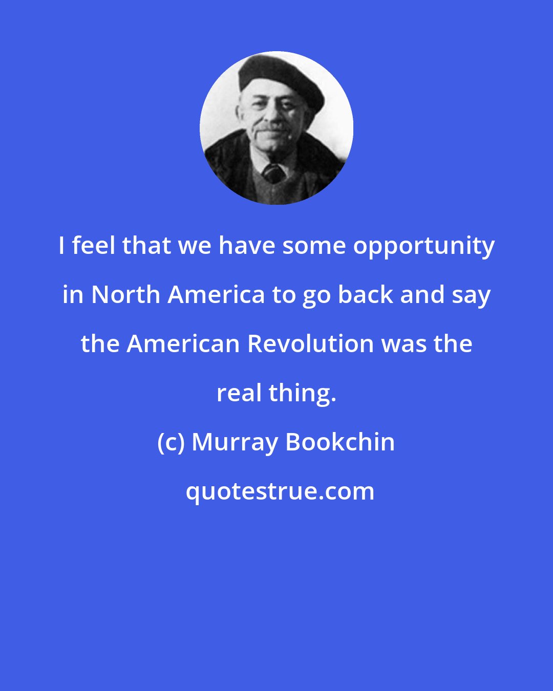 Murray Bookchin: I feel that we have some opportunity in North America to go back and say the American Revolution was the real thing.