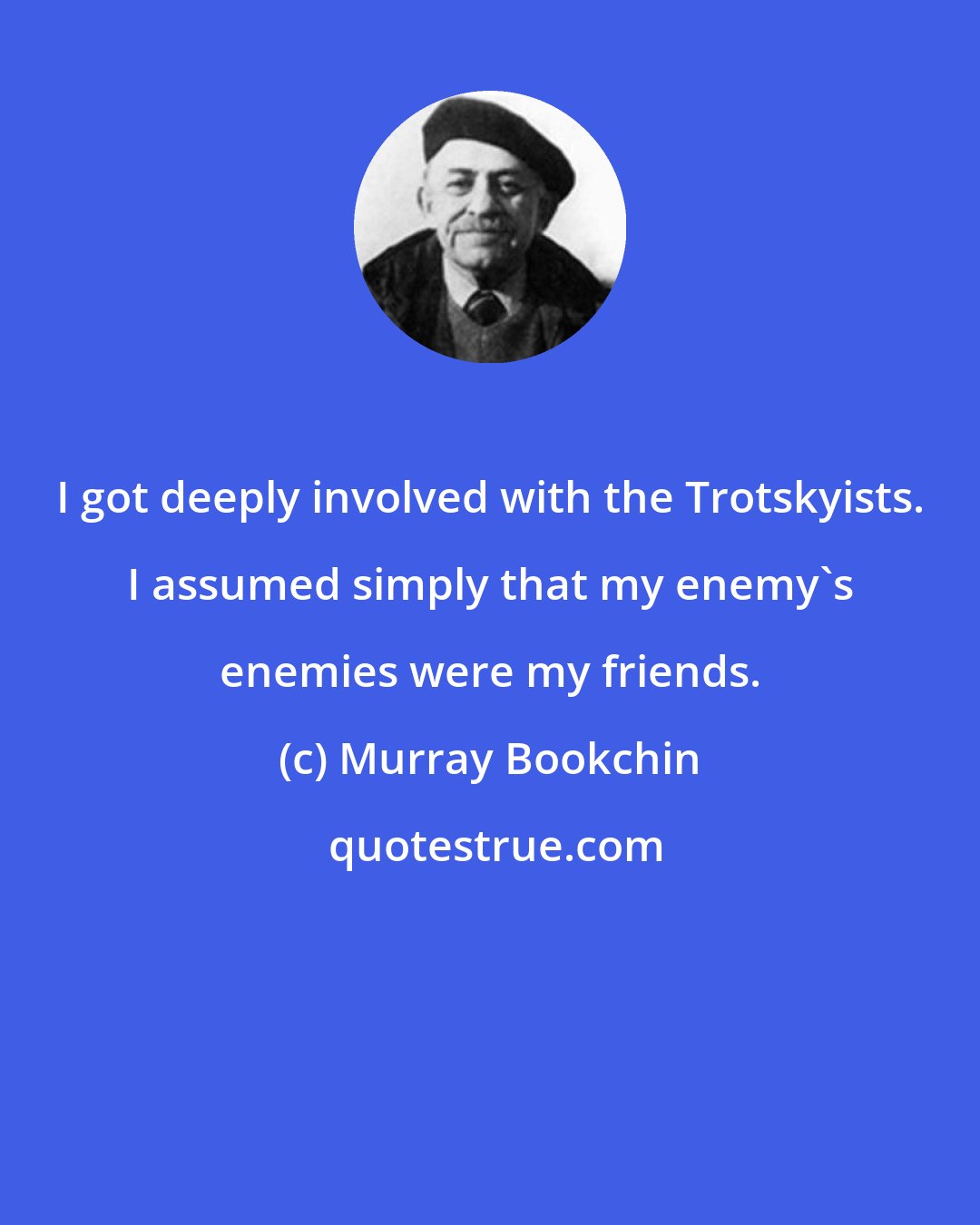 Murray Bookchin: I got deeply involved with the Trotskyists. I assumed simply that my enemy's enemies were my friends.