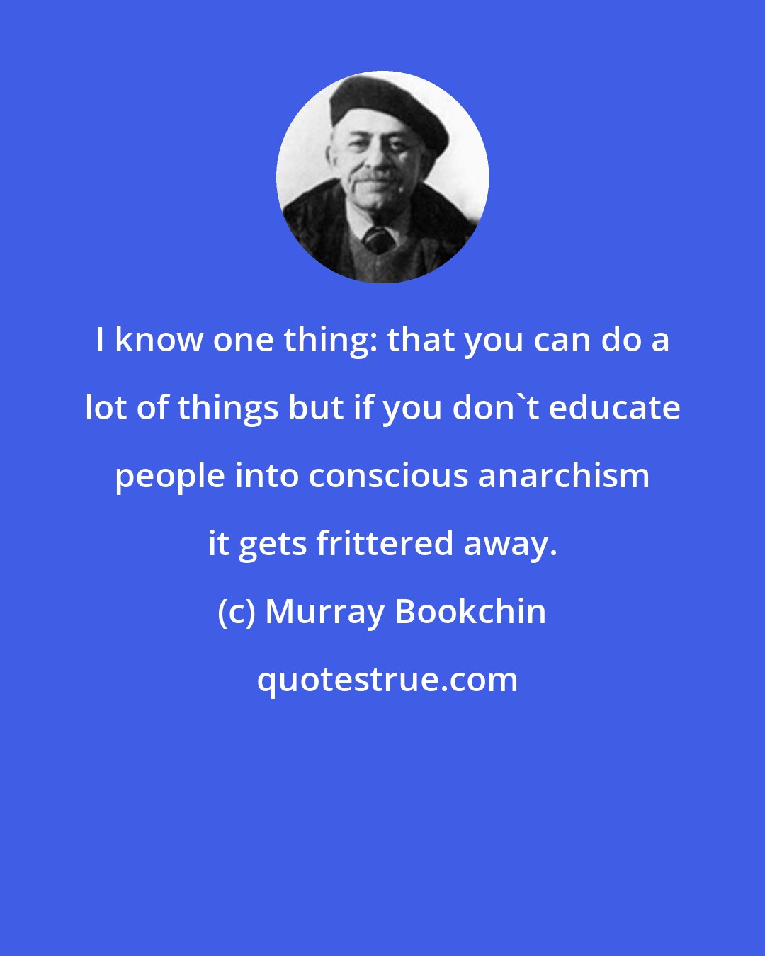 Murray Bookchin: I know one thing: that you can do a lot of things but if you don't educate people into conscious anarchism it gets frittered away.