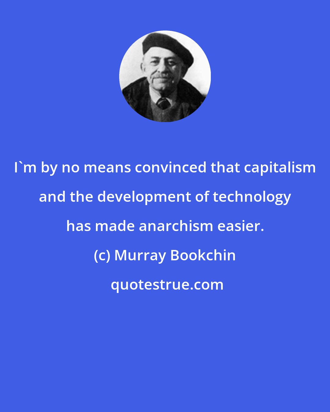 Murray Bookchin: I'm by no means convinced that capitalism and the development of technology has made anarchism easier.