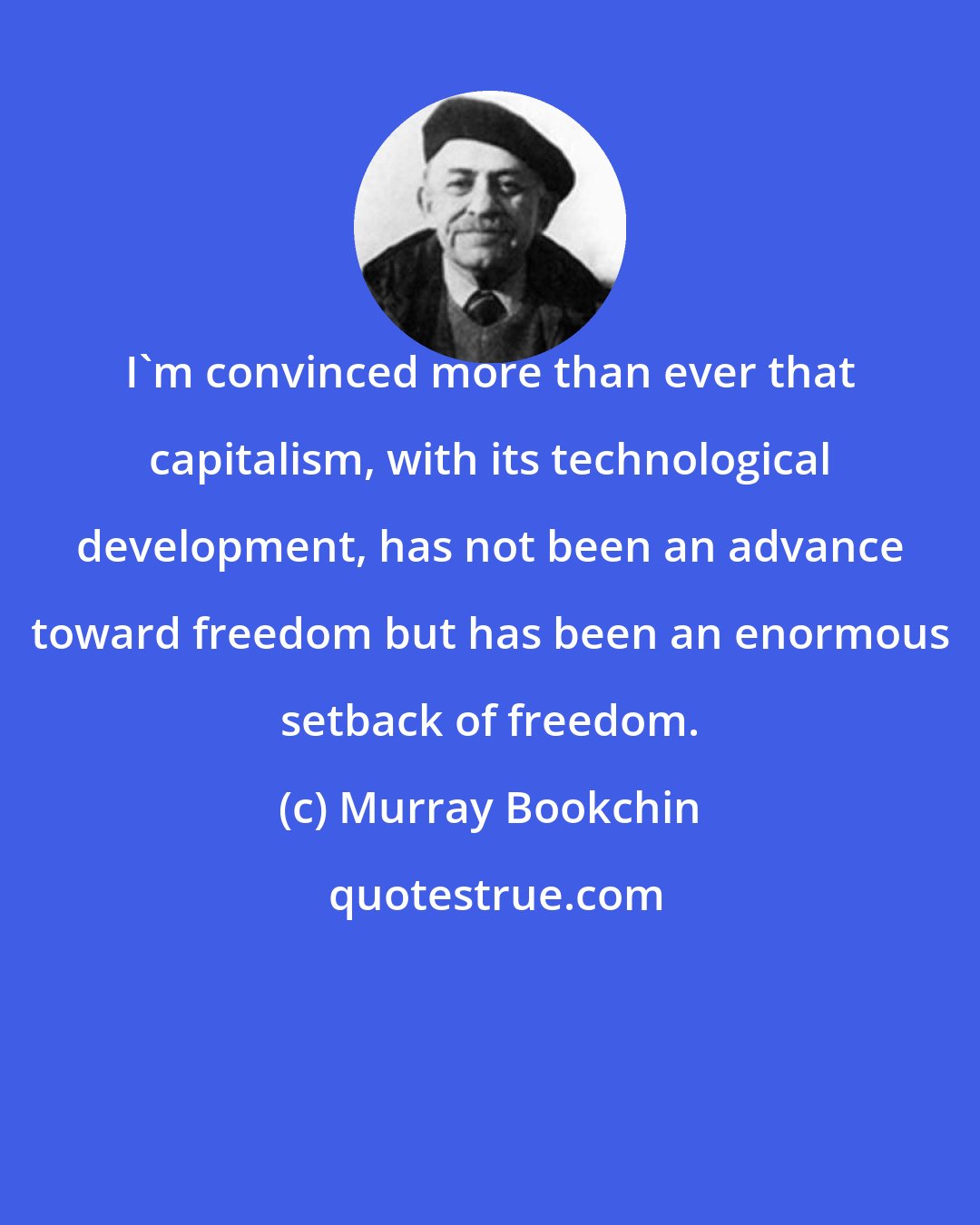 Murray Bookchin: I'm convinced more than ever that capitalism, with its technological development, has not been an advance toward freedom but has been an enormous setback of freedom.