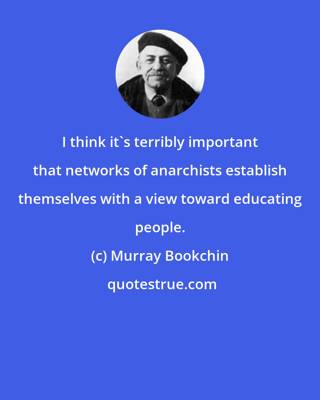 Murray Bookchin: I think it's terribly important that networks of anarchists establish themselves with a view toward educating people.