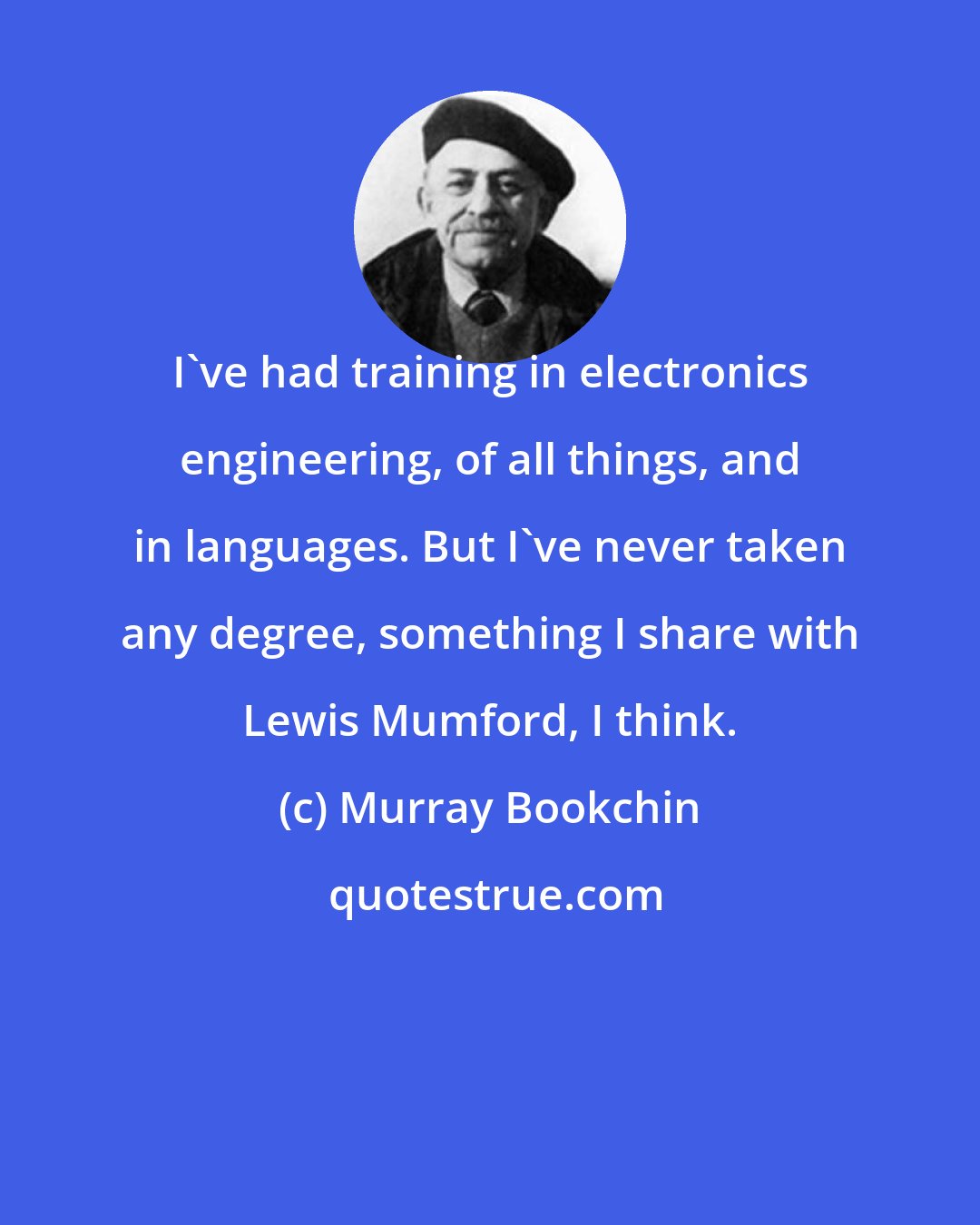 Murray Bookchin: I've had training in electronics engineering, of all things, and in languages. But I've never taken any degree, something I share with Lewis Mumford, I think.