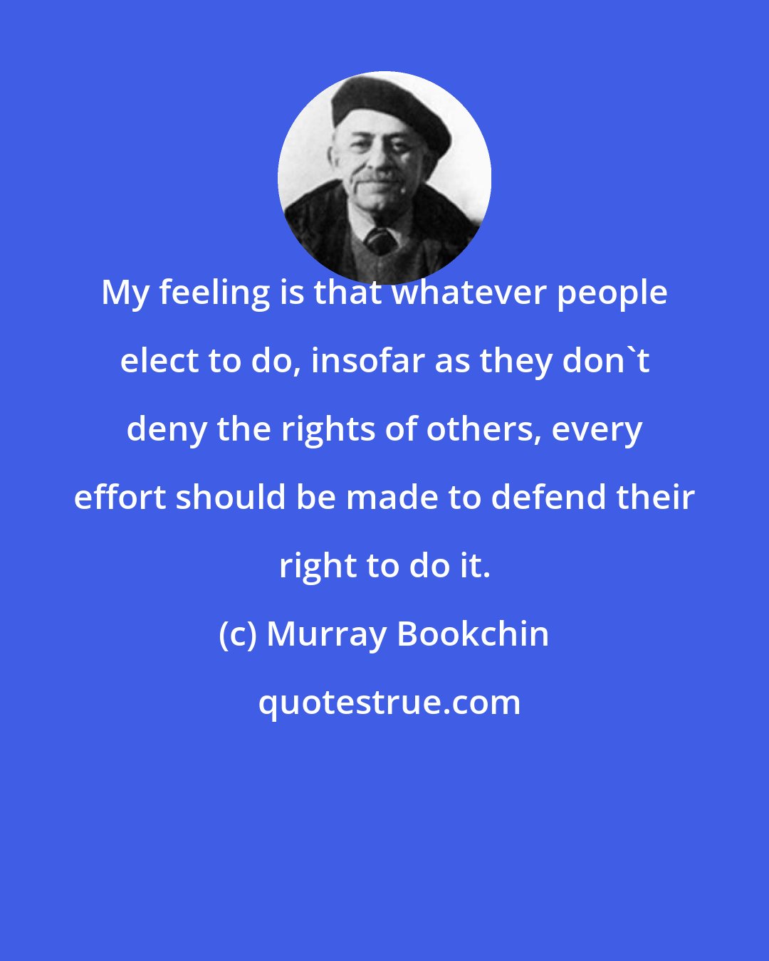 Murray Bookchin: My feeling is that whatever people elect to do, insofar as they don't deny the rights of others, every effort should be made to defend their right to do it.