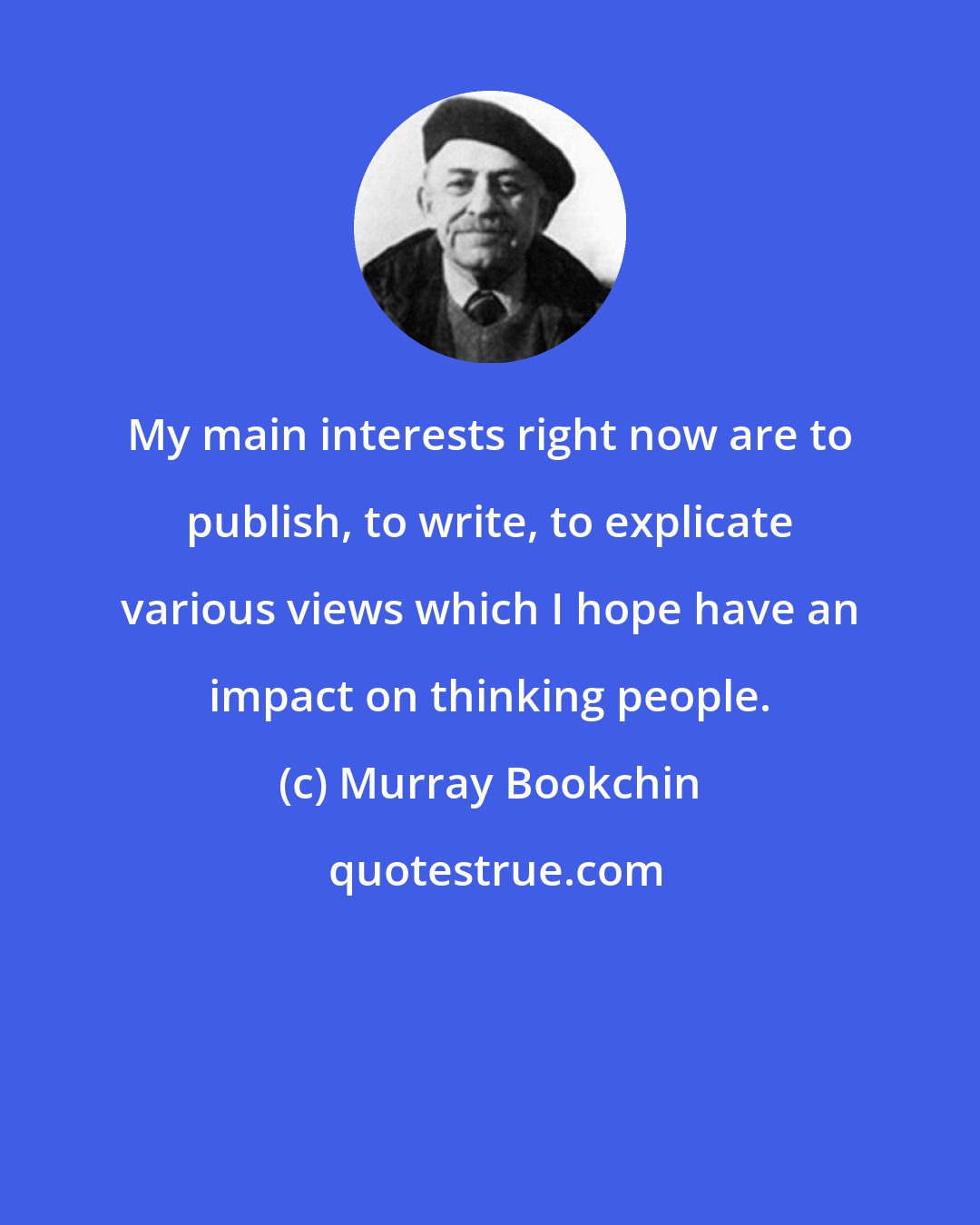 Murray Bookchin: My main interests right now are to publish, to write, to explicate various views which I hope have an impact on thinking people.