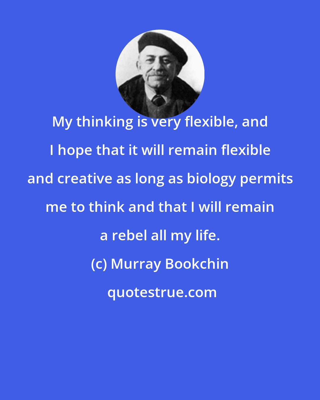 Murray Bookchin: My thinking is very flexible, and I hope that it will remain flexible and creative as long as biology permits me to think and that I will remain a rebel all my life.