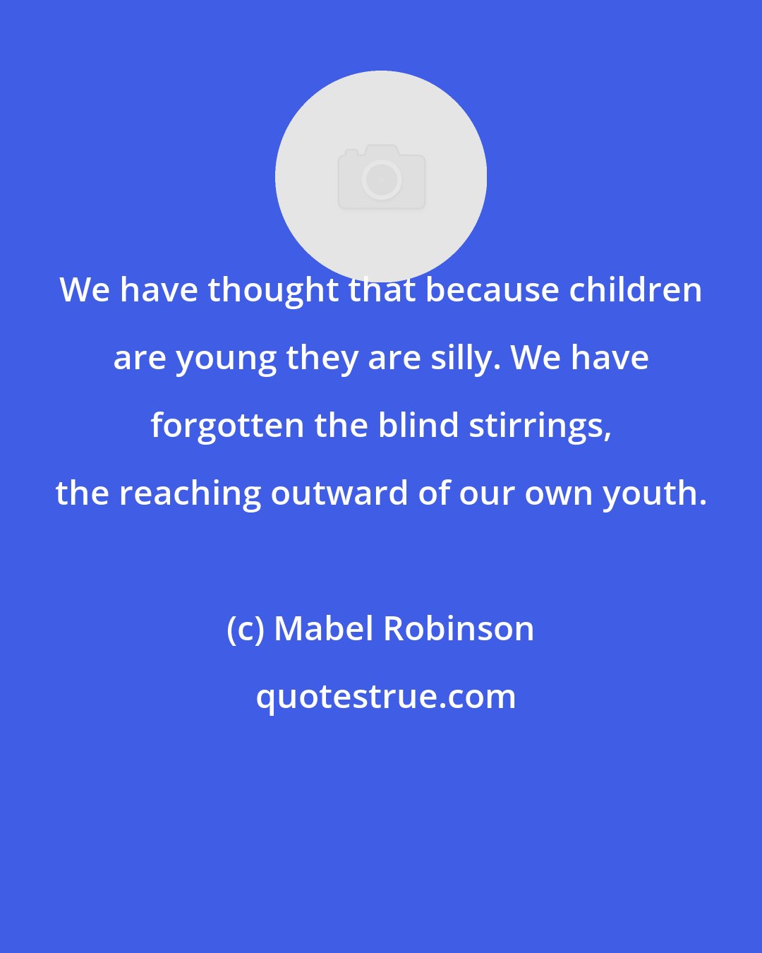Mabel Robinson: We have thought that because children are young they are silly. We have forgotten the blind stirrings, the reaching outward of our own youth.