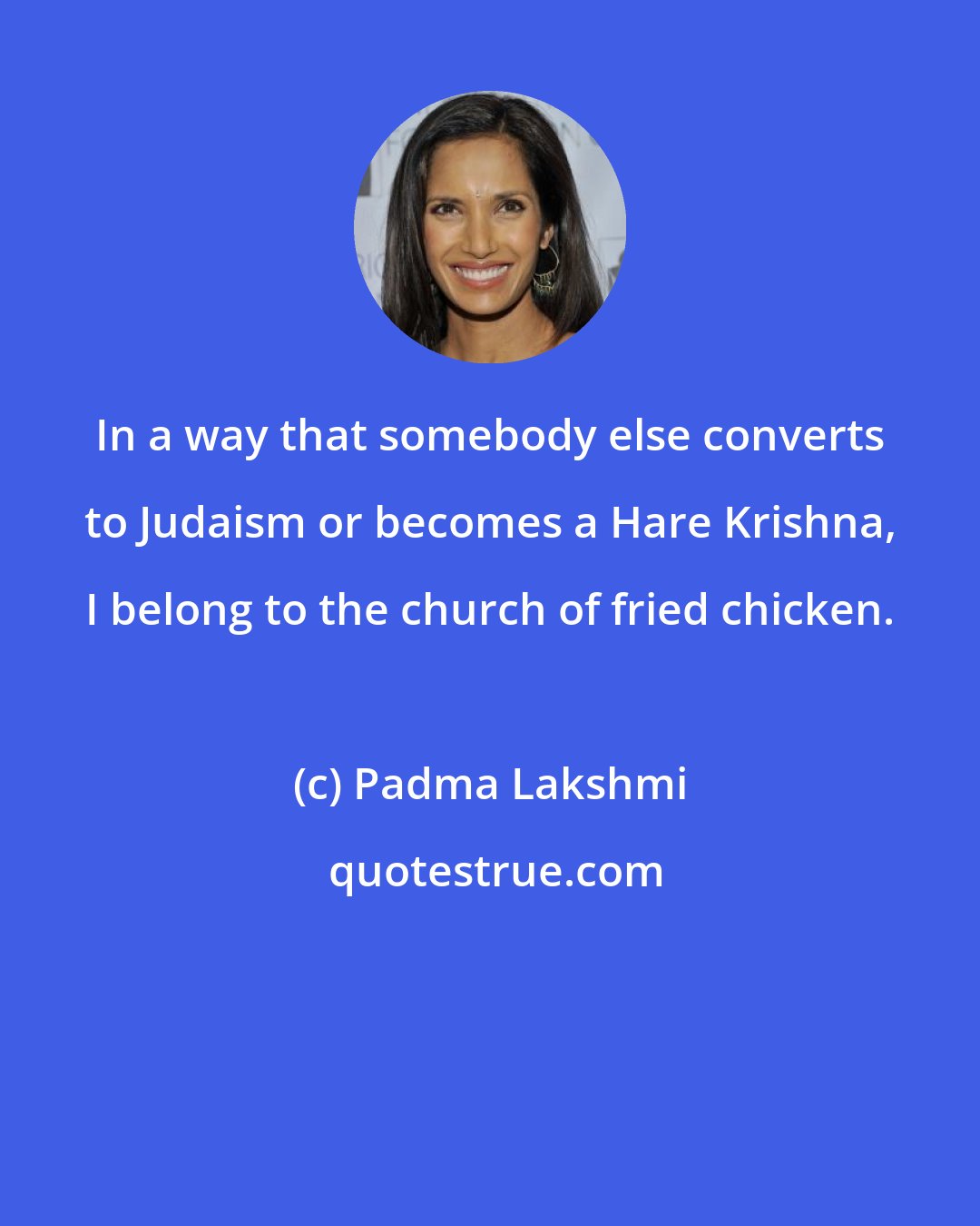 Padma Lakshmi: In a way that somebody else converts to Judaism or becomes a Hare Krishna, I belong to the church of fried chicken.