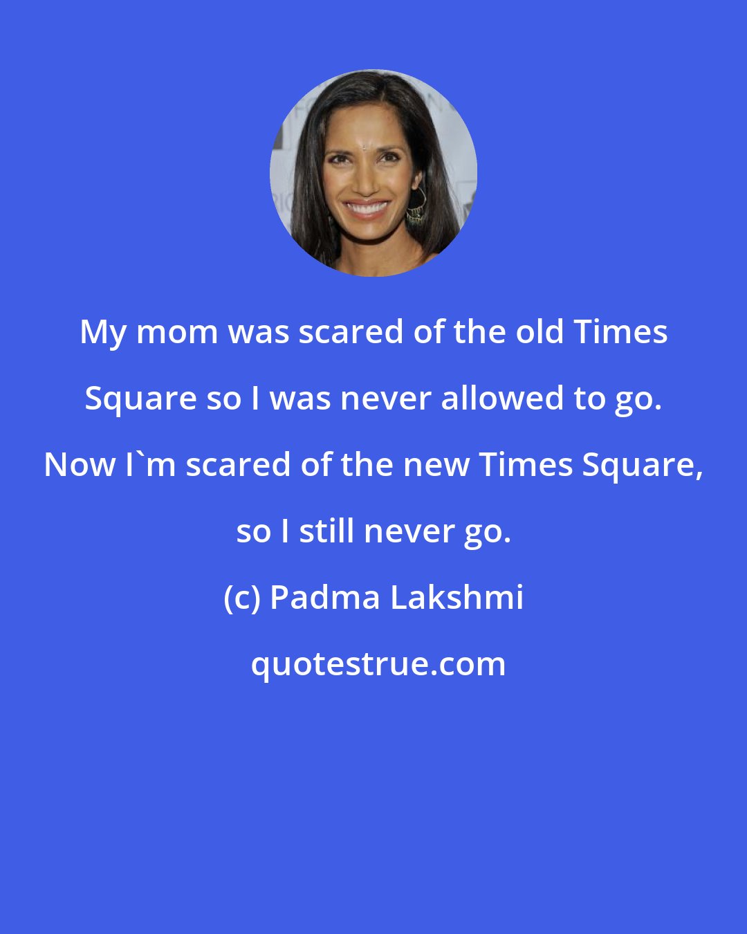 Padma Lakshmi: My mom was scared of the old Times Square so I was never allowed to go. Now I'm scared of the new Times Square, so I still never go.