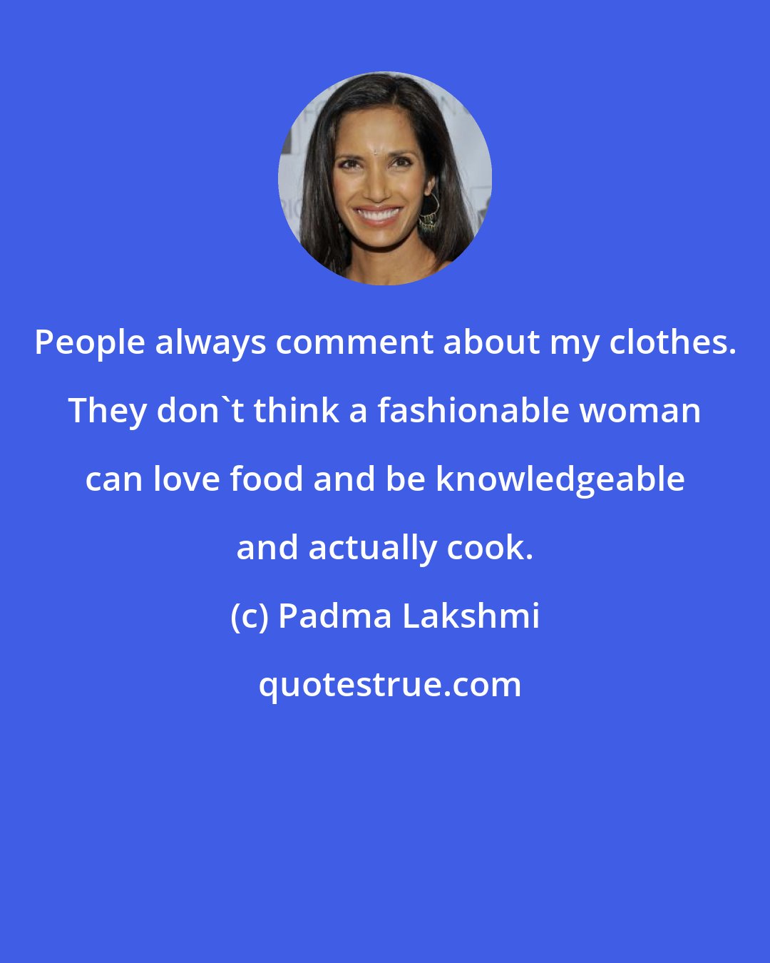 Padma Lakshmi: People always comment about my clothes. They don't think a fashionable woman can love food and be knowledgeable and actually cook.