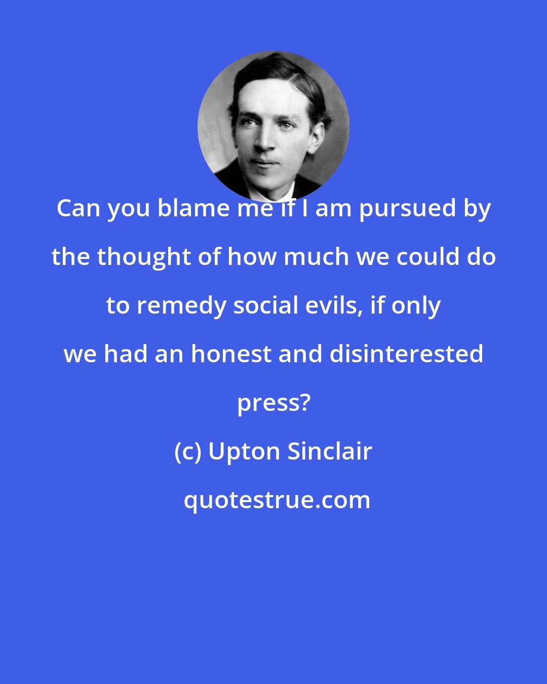 Upton Sinclair: Can you blame me if I am pursued by the thought of how much we could do to remedy social evils, if only we had an honest and disinterested press?