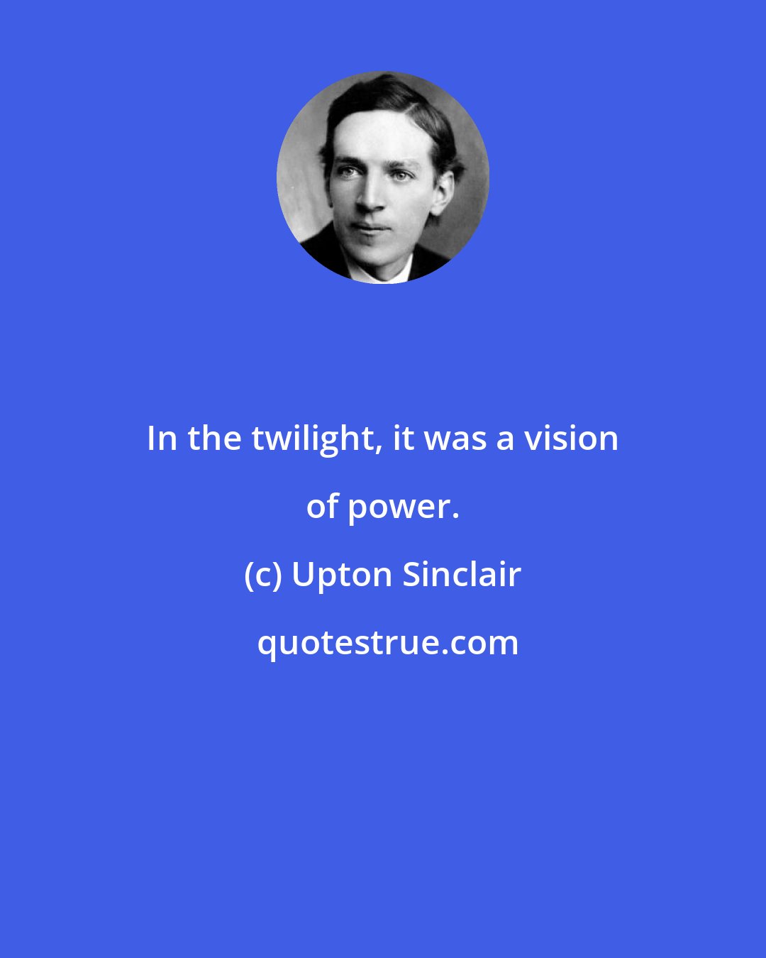 Upton Sinclair: In the twilight, it was a vision of power.