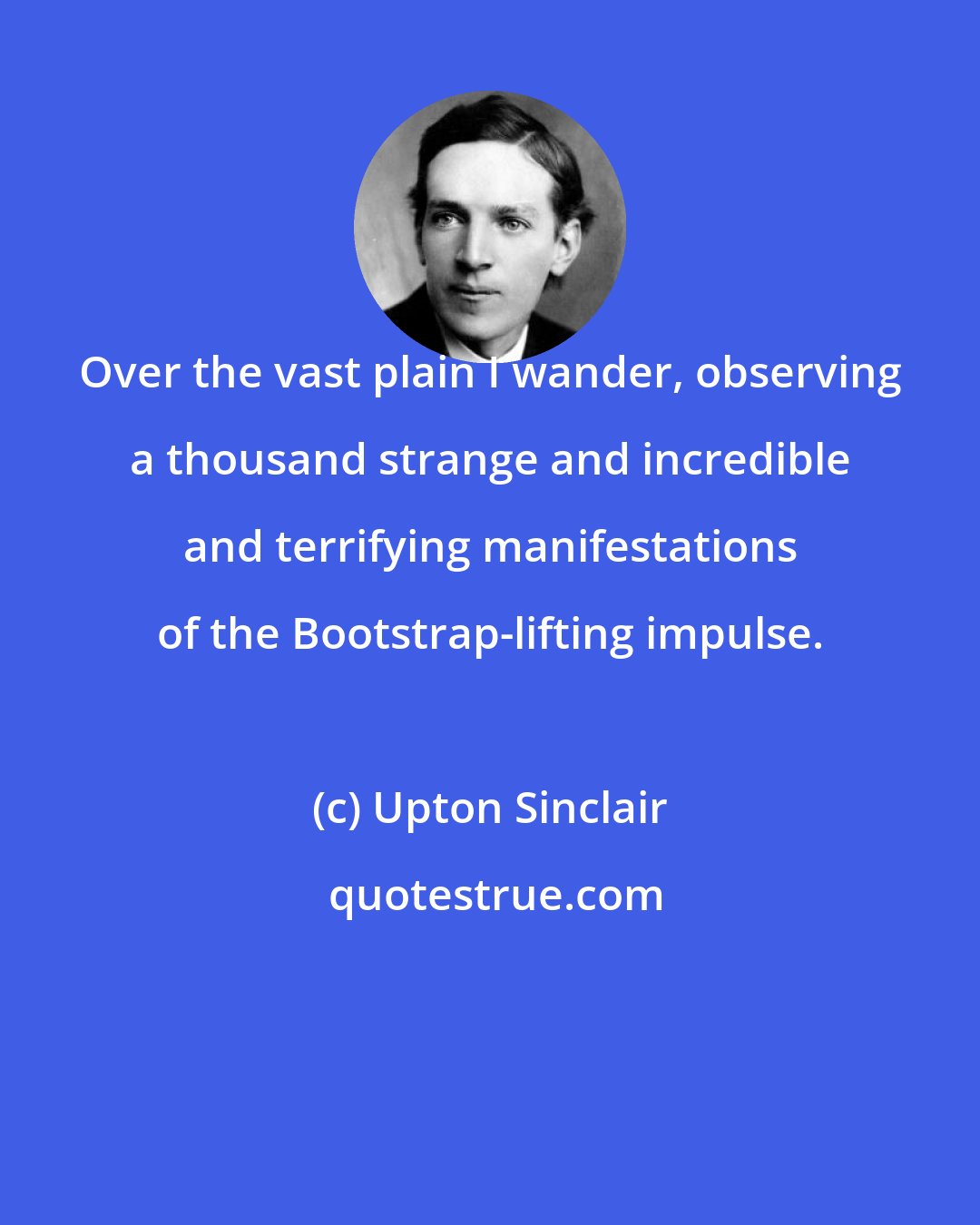 Upton Sinclair: Over the vast plain I wander, observing a thousand strange and incredible and terrifying manifestations of the Bootstrap-lifting impulse.