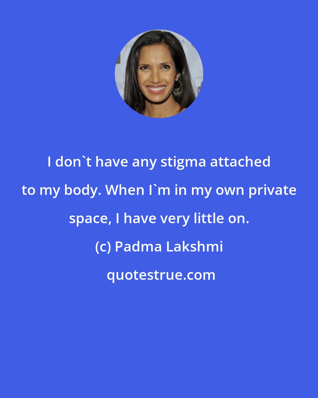 Padma Lakshmi: I don't have any stigma attached to my body. When I'm in my own private space, I have very little on.