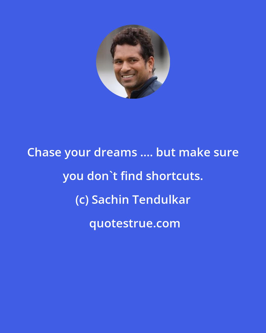 Sachin Tendulkar: Chase your dreams .... but make sure you don't find shortcuts.