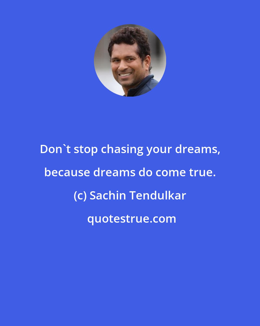 Sachin Tendulkar: Don't stop chasing your dreams, because dreams do come true.