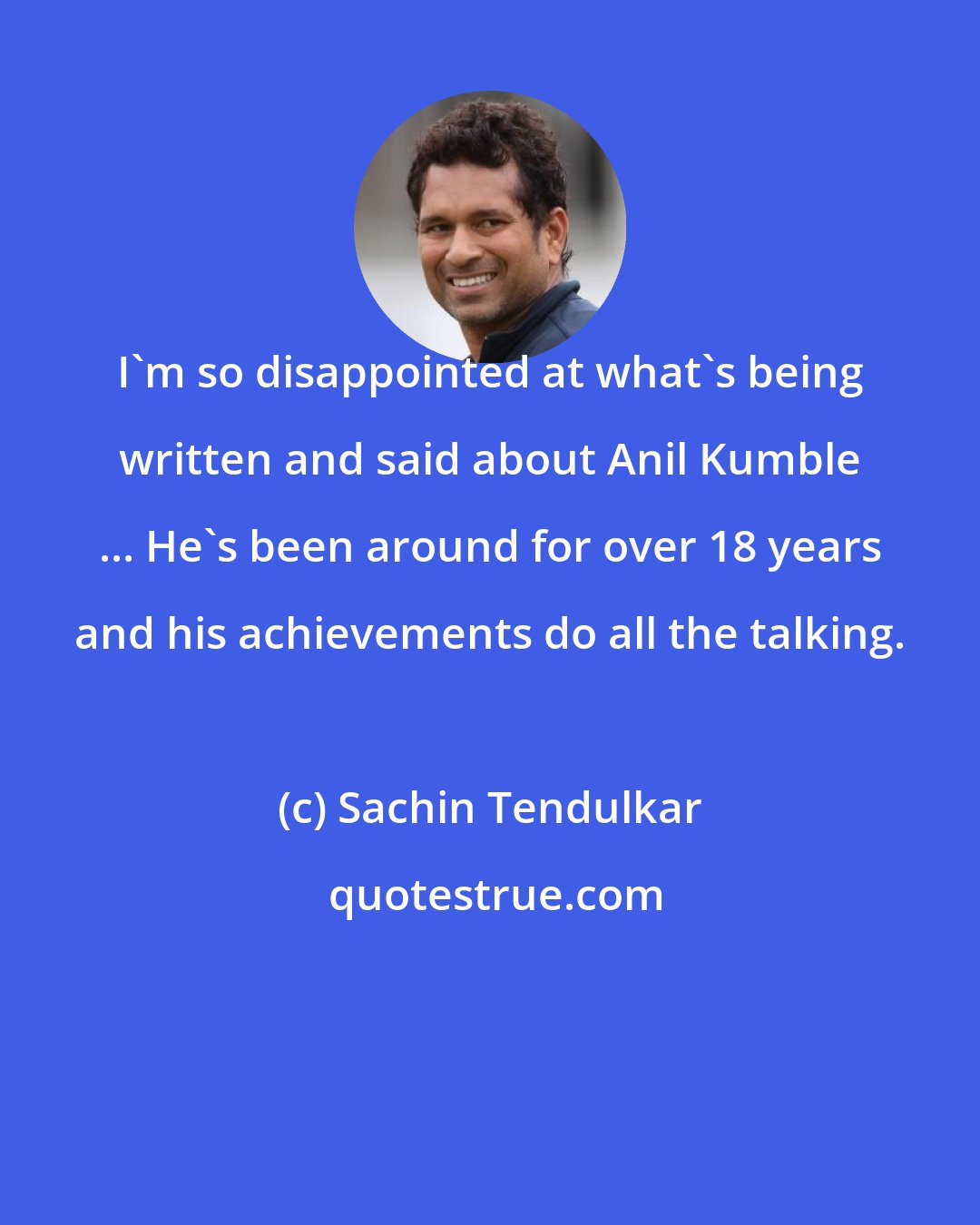 Sachin Tendulkar: I'm so disappointed at what's being written and said about Anil Kumble ... He's been around for over 18 years and his achievements do all the talking.