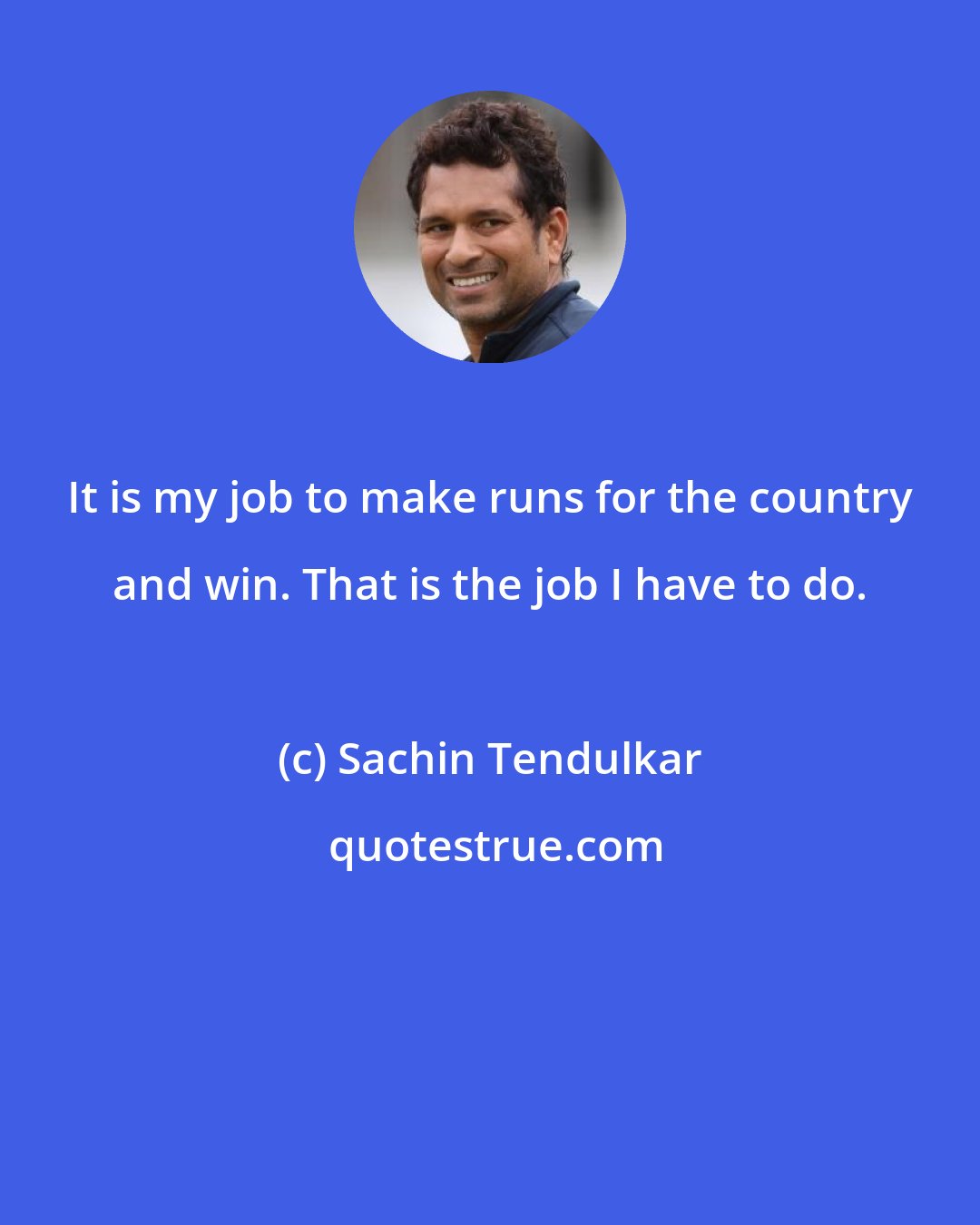 Sachin Tendulkar: It is my job to make runs for the country and win. That is the job I have to do.