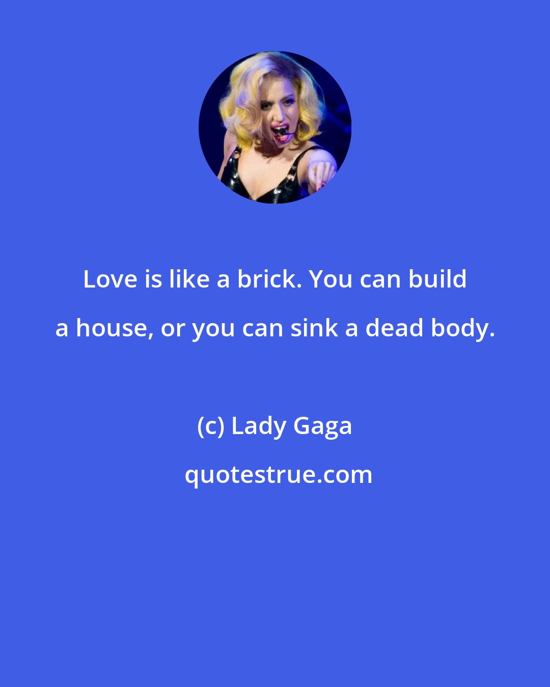 Lady Gaga: Love is like a brick. You can build a house, or you can sink a dead body.