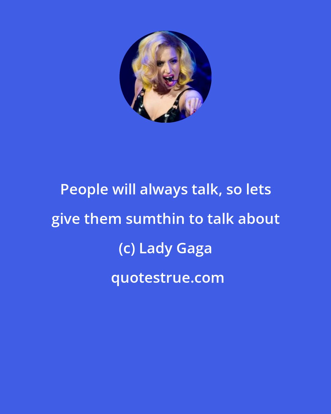 Lady Gaga: People will always talk, so lets give them sumthin to talk about