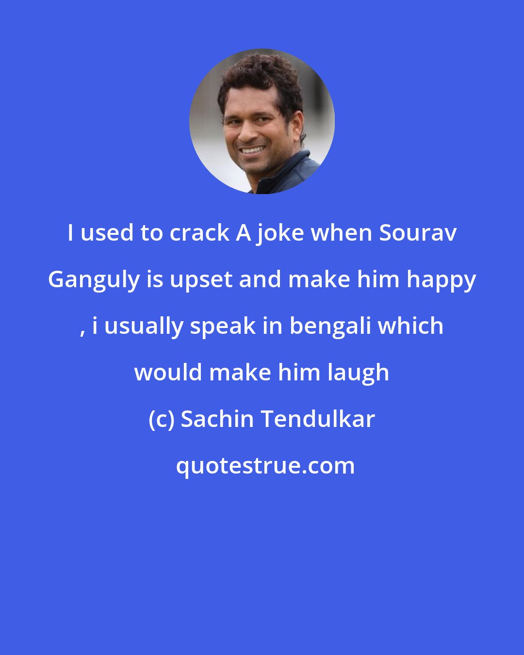 Sachin Tendulkar: I used to crack A joke when Sourav Ganguly is upset and make him happy , i usually speak in bengali which would make him laugh