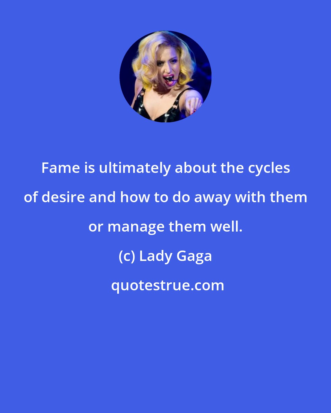 Lady Gaga: Fame is ultimately about the cycles of desire and how to do away with them or manage them well.