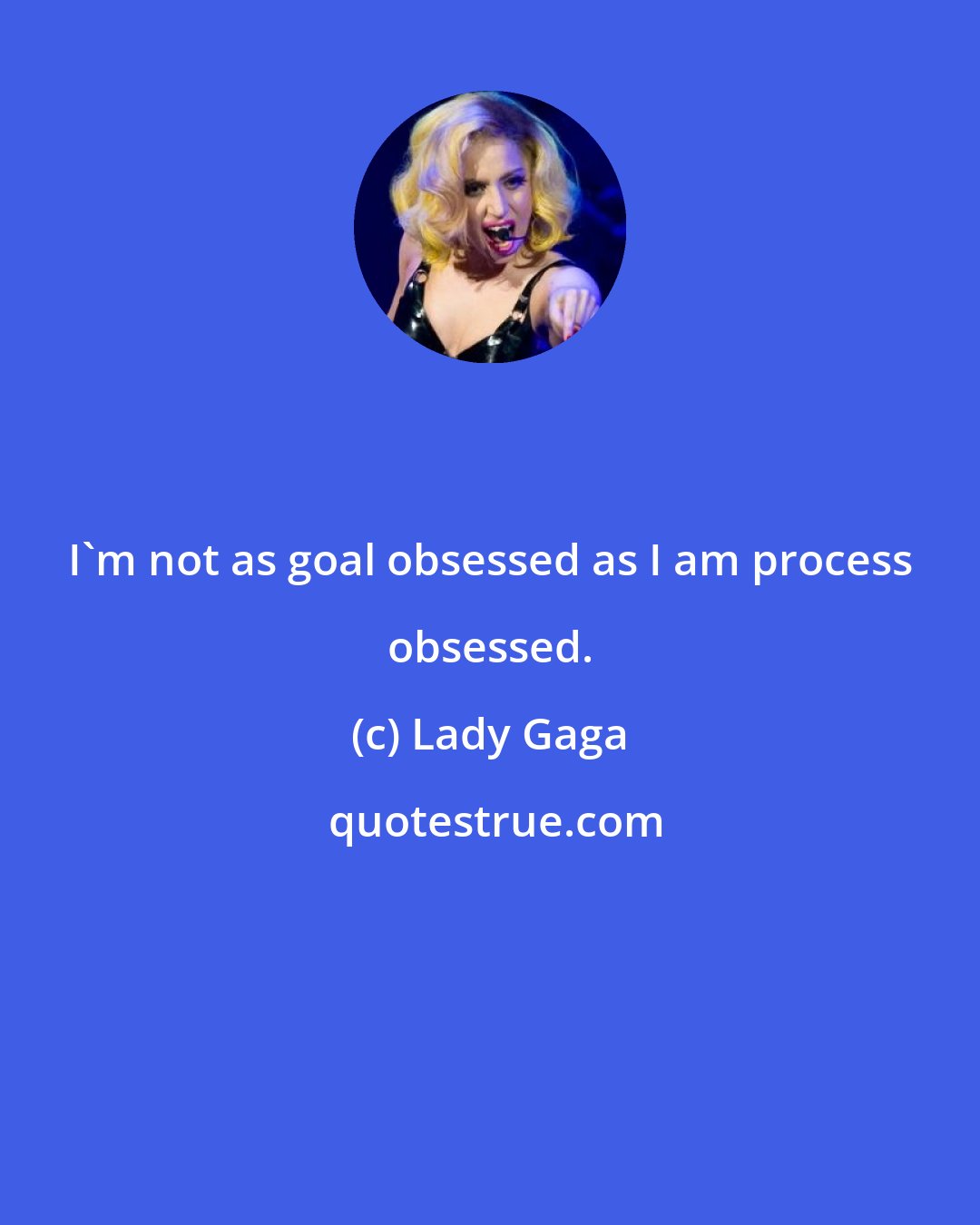 Lady Gaga: I'm not as goal obsessed as I am process obsessed.